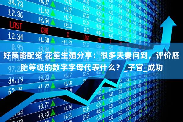 好策略配资 花笙生殖分享：很多夫妻问到，评价胚胎等级的数字字母代表什么？_子宫_成功