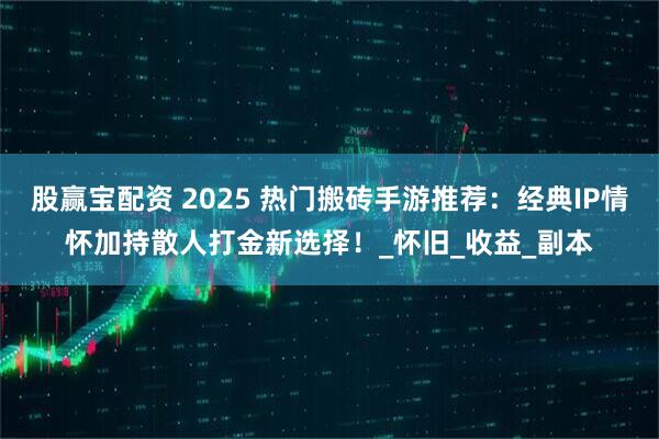 股赢宝配资 2025 热门搬砖手游推荐：经典IP情怀加持散人打金新选择！_怀旧_收益_副本