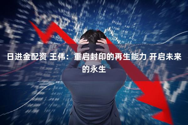 日进金配资 王伟：重启封印的再生能力 开启未来的永生