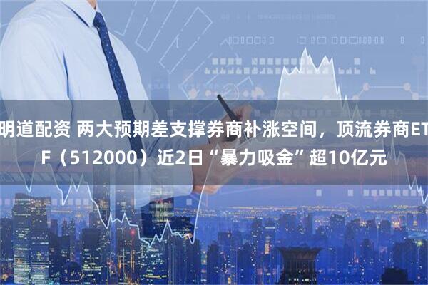 明道配资 两大预期差支撑券商补涨空间，顶流券商ETF（512000）近2日“暴力吸金”超10亿元