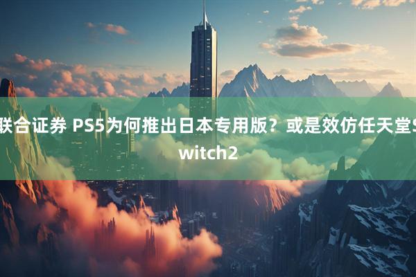 联合证券 PS5为何推出日本专用版？或是效仿任天堂Switch2
