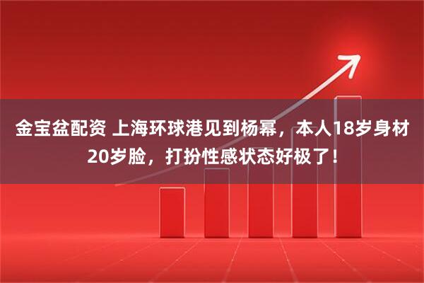金宝盆配资 上海环球港见到杨幂，本人18岁身材20岁脸，打扮性感状态好极了！