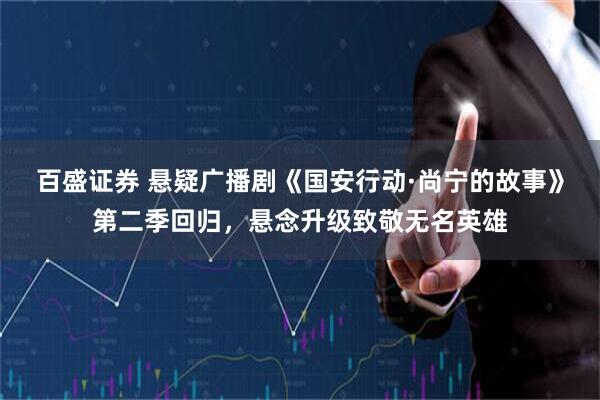 百盛证券 悬疑广播剧《国安行动·尚宁的故事》第二季回归，悬念升级致敬无名英雄