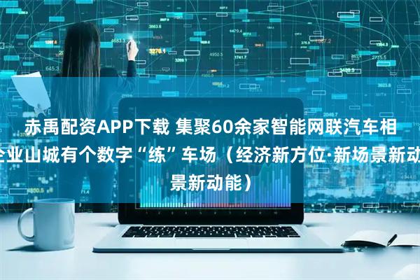 赤禹配资APP下载 集聚60余家智能网联汽车相关企业山城有个数字“练”车场（经济新方位·新场景新动能）