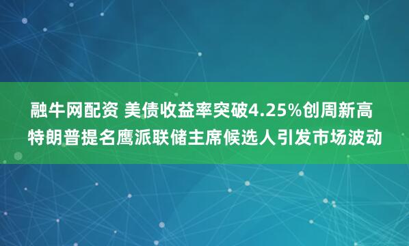 融牛网配资 美债收益率突破4.25%创周新高 特朗普提名鹰派联储主席候选人引发市场波动