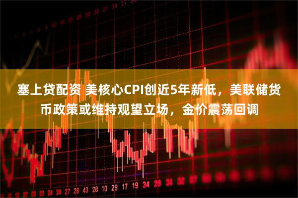 塞上贷配资 美核心CPI创近5年新低，美联储货币政策或维持观望立场，金价震荡回调