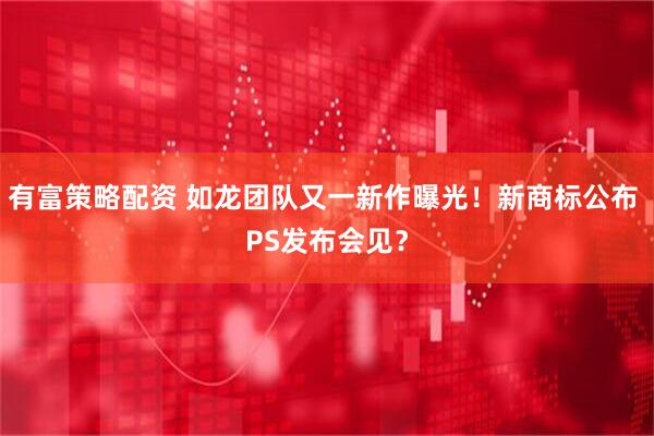 有富策略配资 如龙团队又一新作曝光！新商标公布 PS发布会见？